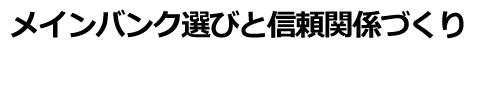 メインバンク選びと信頼関係づくり