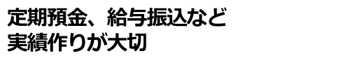 定期預金、給与振込など実績作りが大切