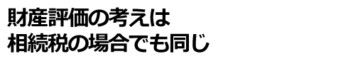 財産評価の考えは相続税の場合でも同じ